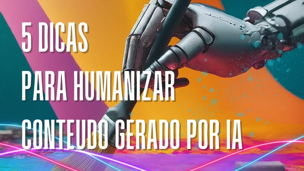 Dicas para humanizar o conteúdo gerado por IA